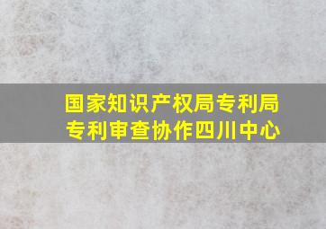 国家知识产权局专利局 专利审查协作四川中心